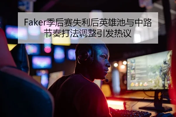 Faker季后赛失利后英雄池与中路节奏打法调整引发热议